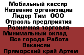 Мобильный кассир › Название организации ­ Лидер Тим, ООО › Отрасль предприятия ­ Розничная торговля › Минимальный оклад ­ 1 - Все города Работа » Вакансии   . Приморский край,Артем г.